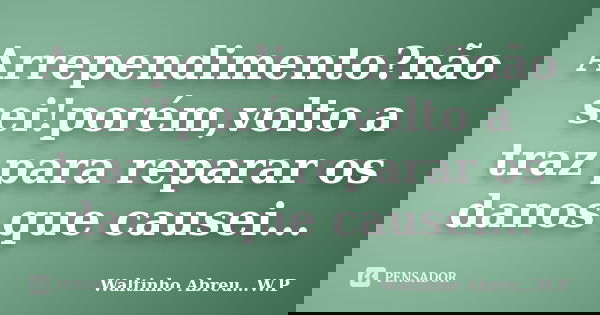 Arrependimento?não sei!porém,volto a traz para reparar os danos que causei...... Frase de Waltinho Abreu...W.P.