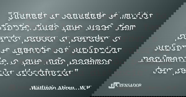 "Quando a saudade é muito forte,tudo que você tem perto passa a perder o valor e agente só valoriza realmente,o que não podemos ter pela distância"... Frase de Waltinho Abreu...W.P.