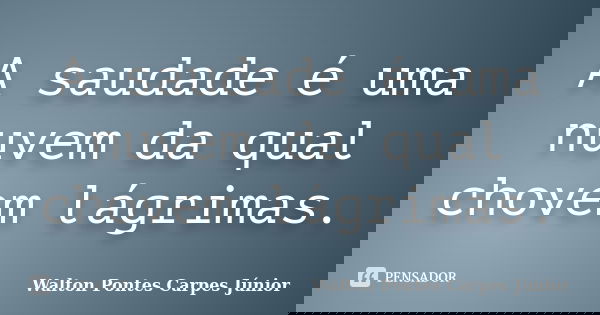 A saudade é uma nuvem da qual chovem lágrimas.... Frase de Walton Pontes Carpes Júnior.