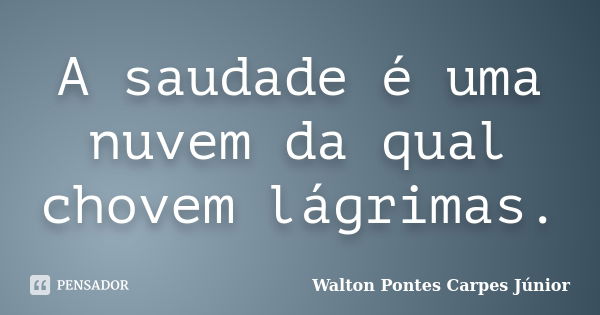 A saudade é uma nuvem da qual chovem lágrimas.... Frase de Walton Pontes Carpes Júnior.