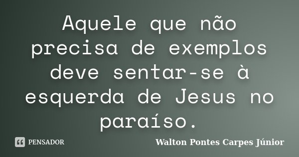 Aquele que não precisa de exemplos deve sentar-se à esquerda de Jesus no paraíso.... Frase de Walton Pontes Carpes Júnior.