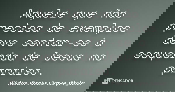 Aquele que não precisa de exemplos deve sentar-se à esquerda de Jesus no paraíso.... Frase de Walton Pontes Carpes Júnior.