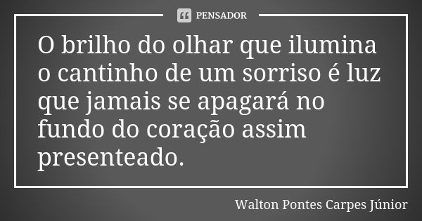 O brilho do olhar que ilumina o cantinho de um sorriso é luz que jamais se apagará no fundo do coração assim presenteado.... Frase de Walton Pontes Carpes Junior.