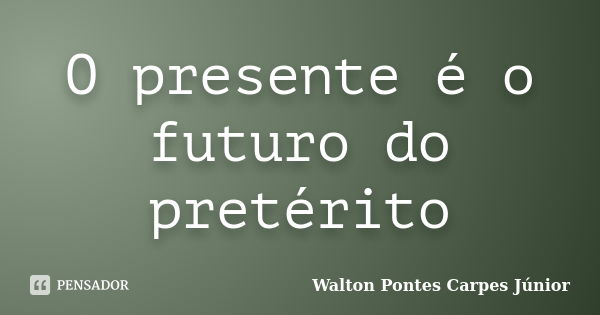 O presente é o futuro do pretérito... Frase de Walton Pontes Carpes Júnior.