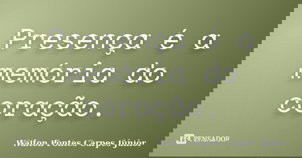 Presença é a memória do coração.... Frase de Walton Pontes Carpes Júnior.