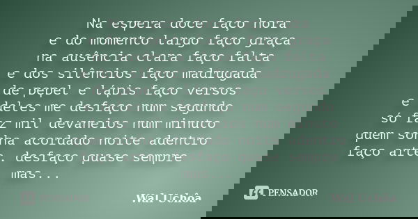 Na espera doce faço hora e do momento largo faço graça na ausência clara faço falta e dos silêncios faço madrugada de pepel e lápis faço versos e deles me desfa... Frase de Wal Uchôa.