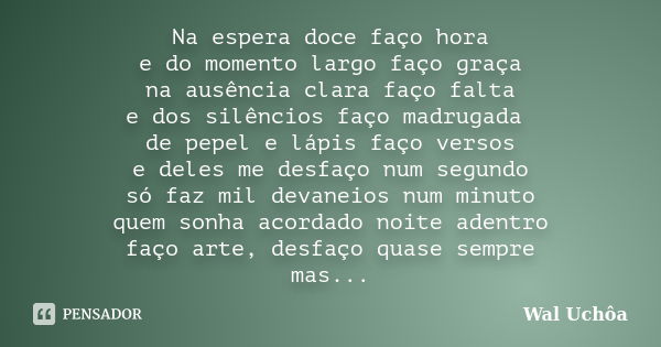 Na espera doce faço hora e do momento largo faço graça na ausência clara faço falta e dos silêncios faço madrugada de pepel e lápis faço versos e deles me desfa... Frase de Wal Uchôa.