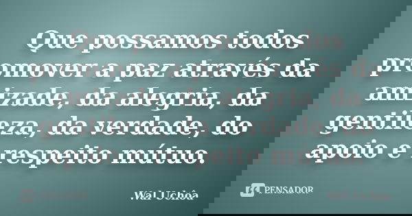 Que possamos todos promover a paz através da amizade, da alegria, da gentileza, da verdade, do apoio e respeito mútuo.... Frase de Wal Uchôa.