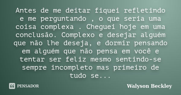 Antes de me deitar fiquei refletindo e me perguntando , o que seria uma coisa complexa . Cheguei hoje em uma conclusão. Complexo e desejar alguém que não lhe de... Frase de Walyson Beckley.