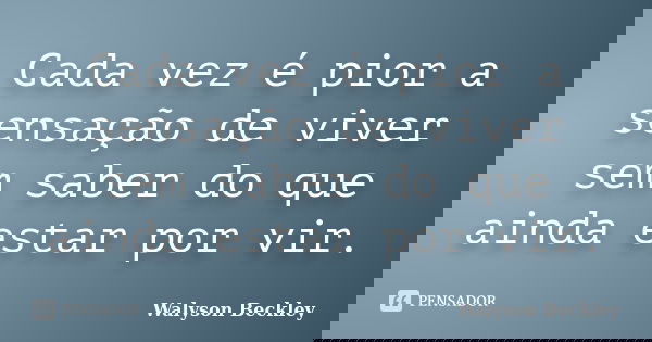 Cada vez é pior a sensação de viver sem saber do que ainda estar por vir.... Frase de Walyson Beckley.