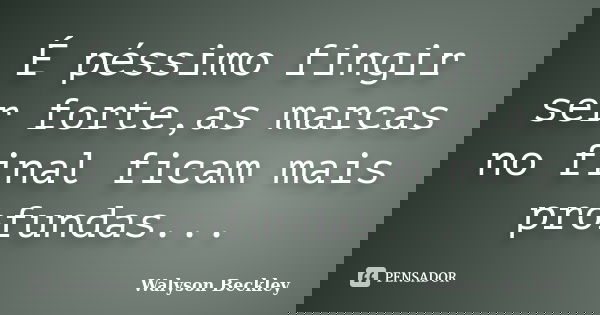 É péssimo fingir ser forte,as marcas no final ficam mais profundas...... Frase de Walyson Beckley.