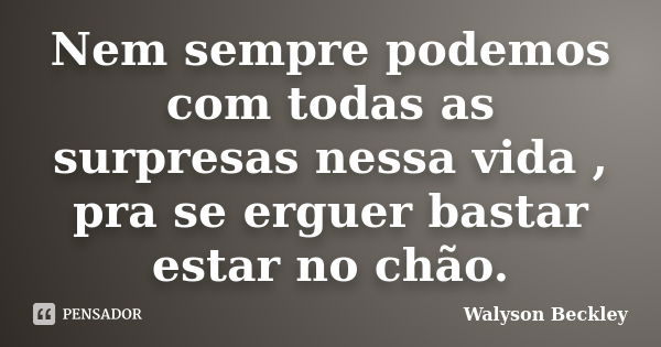 Nem sempre podemos com todas as surpresas nessa vida , pra se erguer bastar estar no chão.... Frase de Walyson Beckley.