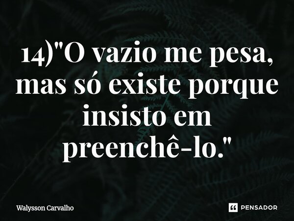 ⁠14) "O vazio me pesa, mas só existe porque insisto em preenchê-lo."... Frase de Walysson Carvalho.
