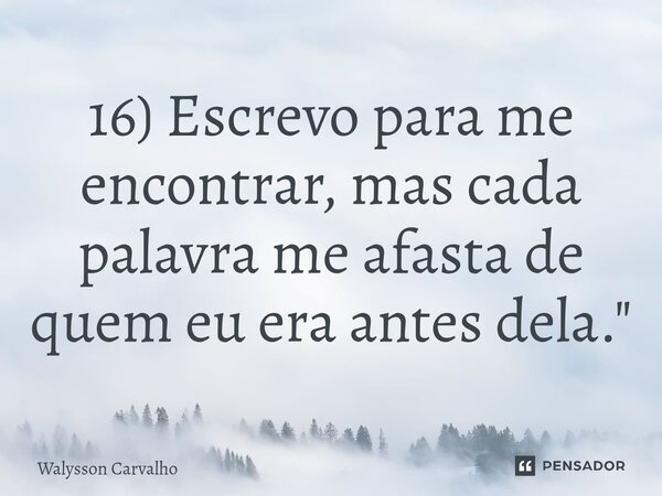 16) ⁠Escrevo para me encontrar, mas cada palavra me afasta de quem eu era antes dela."... Frase de Walysson Carvalho.