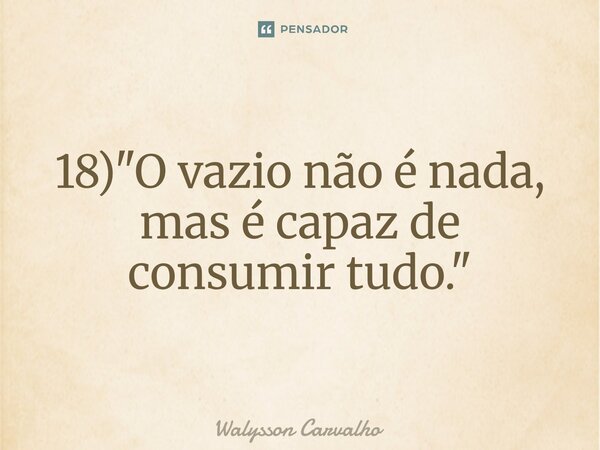 ⁠18) "O vazio não é nada, mas é capaz de consumir tudo."... Frase de Walysson Carvalho.