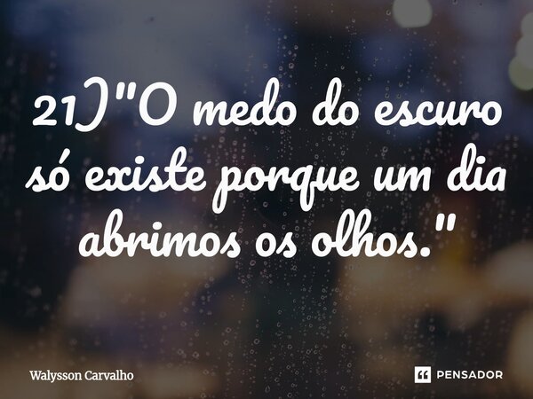 ⁠21) "O medo do escuro só existe porque um dia abrimos os olhos."... Frase de Walysson Carvalho.