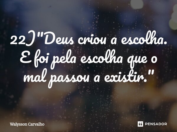 ⁠22) "Deus criou a escolha. E foi pela escolha que o mal passou a existir."... Frase de Walysson Carvalho.