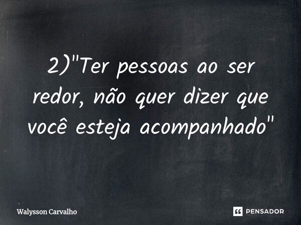 ⁠2) "Ter pessoas ao ser redor, não quer dizer que você esteja acompanhado"... Frase de Walysson Carvalho.