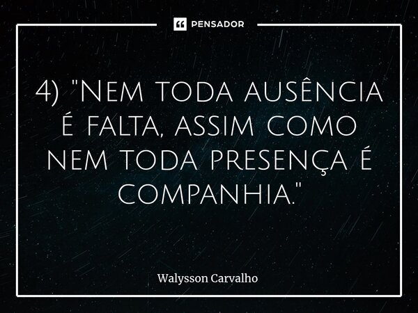 4) ⁠"Nem toda ausência é falta, assim como nem toda presença é companhia."... Frase de Walysson Carvalho.