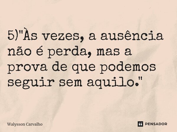 ⁠5) "Às vezes, a ausência não é perda, mas a prova de que podemos seguir sem aquilo."... Frase de Walysson Carvalho.