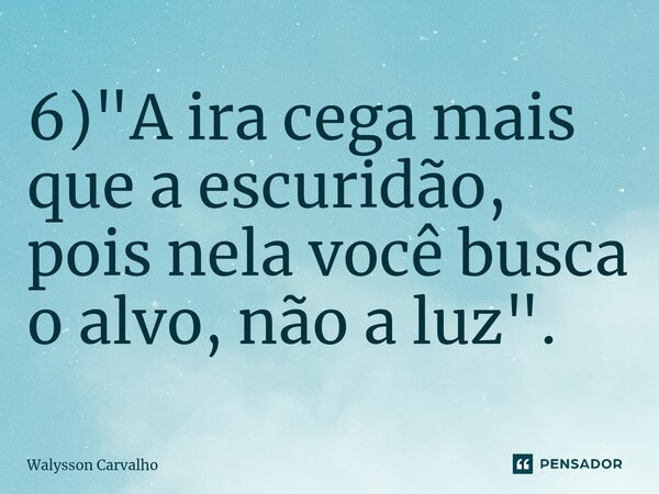 ⁠6) "A ira cega mais que a escuridão, pois nela você busca o alvo, não a luz".... Frase de Walysson Carvalho.
