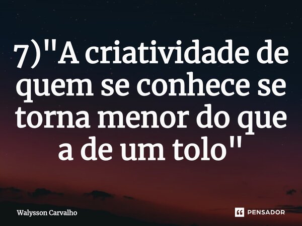 ⁠7) "A criatividade de quem se conhece se torna menor do que a de um tolo"... Frase de Walysson Carvalho.