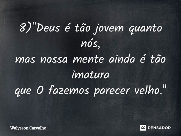 ⁠8) "Deus é tão jovem quanto nós, mas nossa mente ainda é tão imatura que O fazemos parecer velho."... Frase de Walysson Carvalho.