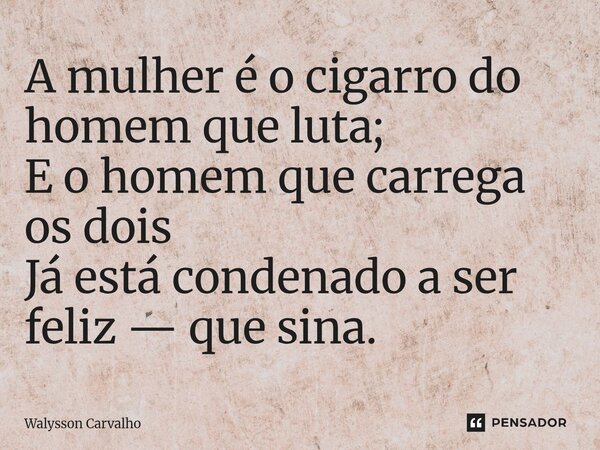 A mulher é o cigarro do homem que luta; E o homem que carrega os dois Já está condenado a ser feliz — que sina.⁠... Frase de Walysson Carvalho.