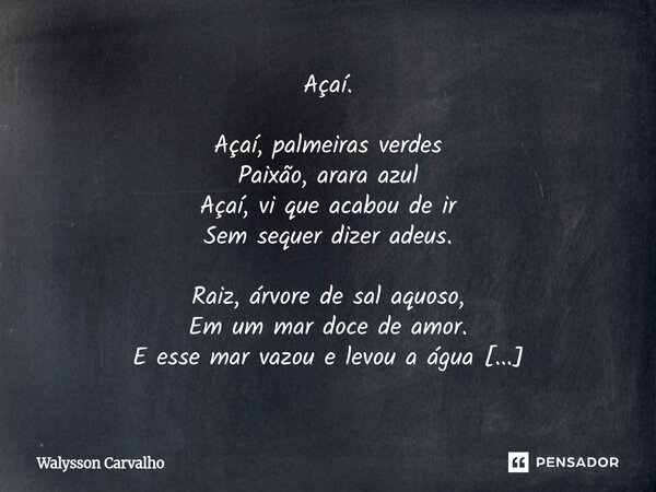Açaí. Açaí, palmeiras verdes Paixão, arara azul Açaí, vi que acabou de ir Sem sequer dizer adeus. Raiz, árvore de sal aquoso, Em um mar doce de amor. E esse mar... Frase de Walysson Carvalho.
