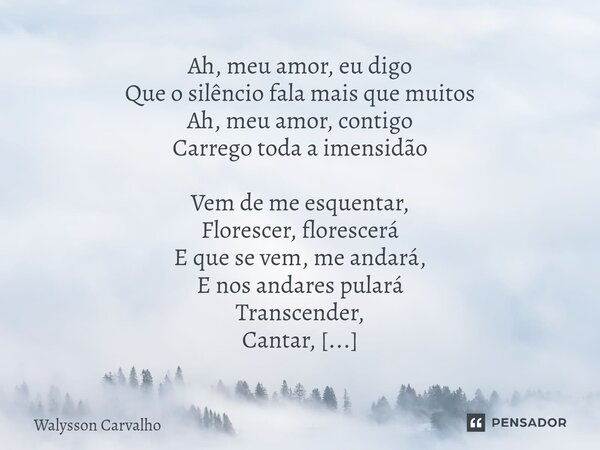 Ah, meu amor, eu digo Que o silêncio fala mais que muitos Ah, meu amor, contigo Carrego toda a imensidão Vem de me esquentar, Florescer, florescerá E que se ve... Frase de Walysson Carvalho.