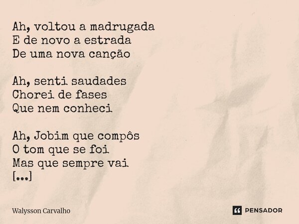 Ah, voltou a madrugada E de novo a estrada De uma nova canção Ah, senti saudades Chorei de fases Que nem conheci Ah, Jobim que compôs O tom que se foi Mas que ... Frase de Walysson Carvalho.