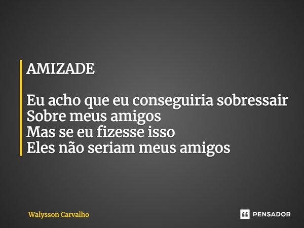 AMIZADE Eu acho que eu conseguiria sobressair Sobre meus amigos Mas se eu fizesse isso Eles não seriam meus amigos... Frase de Walysson Carvalho.