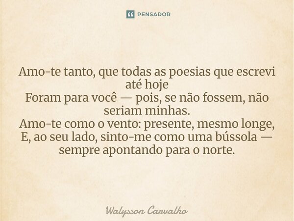 Amo-te tanto, que todas as poesias que escrevi até hoje Foram para você — pois, se não fossem, não seriam minhas. Amo-te como o vento: presente, mesmo longe, E... Frase de Walysson Carvalho.
