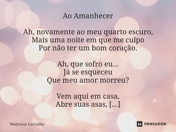 Ao Amanhecer Ah, novamente ao meu quarto escuro, Mais uma noite em que me culpo Por não ter um bom coração. Ah, que sofro eu... Já se esqueceu Que meu amor morr... Frase de Walysson Carvalho.