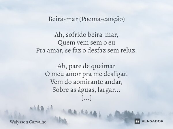 Beira-mar (Poema-canção) Ah, sofrido beira-mar, Quem vem sem o eu Pra amar, se faz o desfaz sem reluz. Ah, pare de queimar O meu amor pra me desligar. Vem do a... Frase de Walysson Carvalho.