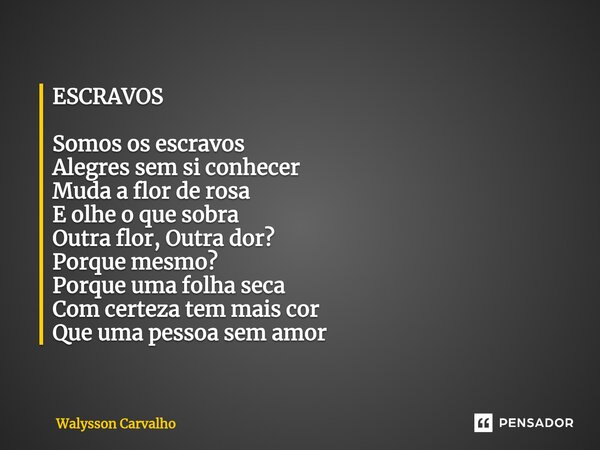 ⁠ESCRAVOS Somos os escravos Alegres sem si conhecer Muda a flor de rosa E olhe o que sobra Outra flor, Outra dor? Porque mesmo? Porque uma folha seca Com certez... Frase de Walysson Carvalho.