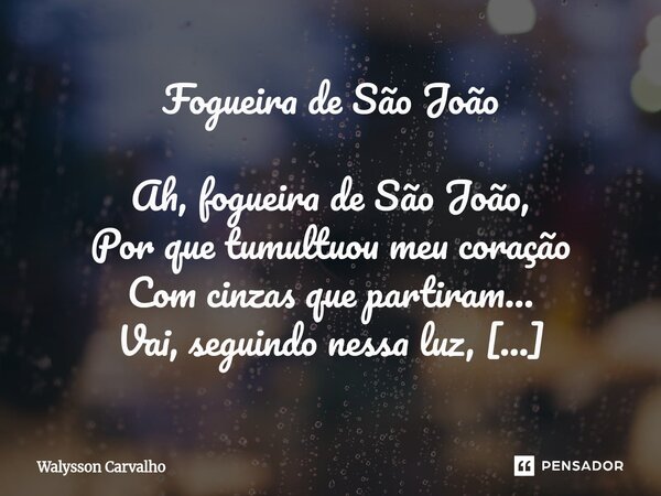 Fogueira de São João Ah, fogueira de São João, Por que tumultuou meu coração Com cinzas que partiram… Vai, seguindo nessa luz, Todo amor que me conduz Nesse cé... Frase de Walysson Carvalho.