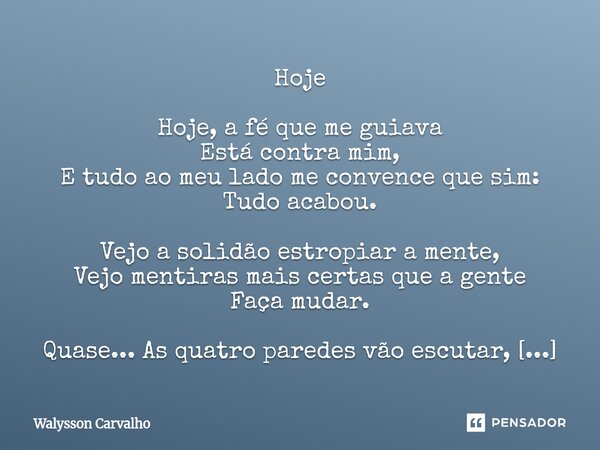Hoje Hoje, a fé que me guiava Está contra mim, E tudo ao meu lado me convence que sim: Tudo acabou. Vejo a solidão estropiar a mente, Vejo mentiras mais certas... Frase de Walysson Carvalho.