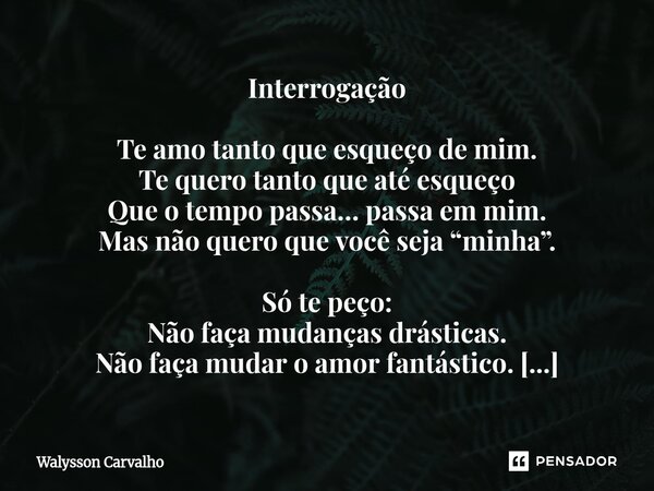 Interrogação Te amo tanto que esqueço de mim. Te quero tanto que até esqueço Que o tempo passa… passa em mim. Mas não quero que você seja “minha”. Só te peço: ... Frase de Walysson Carvalho.