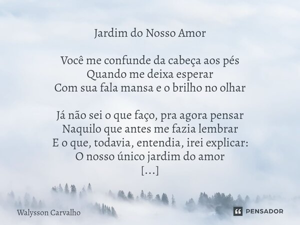 Jardim do Nosso Amor Você me confunde da cabeça aos pés Quando me deixa esperar Com sua fala mansa e o brilho no olhar Já não sei o que faço, pra agora pensar ... Frase de Walysson Carvalho.