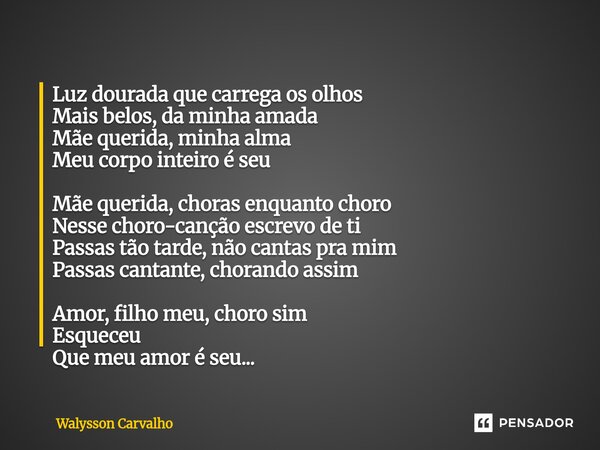 Luz dourada que carrega os olhos Mais belos, da minha amada Mãe querida, minha alma Meu corpo inteiro é seu Mãe querida, choras enquanto choro Nesse choro-canç... Frase de Walysson Carvalho.