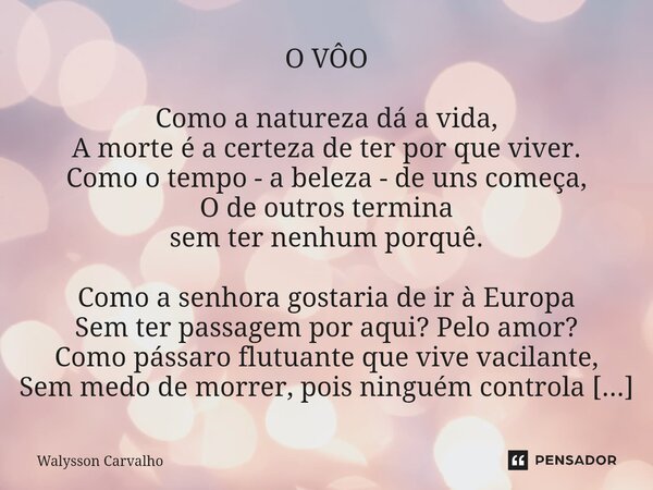 O VÔO Como a natureza dá a vida, A morte é a certeza de ter por que viver. Como o tempo - a beleza - de uns começa, O de outros termina sem ter nenhum porquê. ... Frase de Walysson Carvalho.
