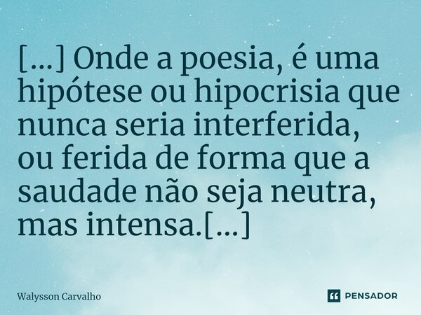 ⁠[...] Onde a poesia, é uma hipótese ou hipocrisia que nunca seria interferida, ou ferida de forma que a saudade não seja neutra, mas intensa.[...]... Frase de Walysson Carvalho.