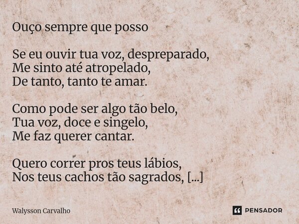 Ouço sempre que posso Se eu ouvir tua voz, despreparado, Me sinto até atropelado, De tanto, tanto te amar. Como pode ser algo tão belo, Tua voz, doce e singelo,... Frase de Walysson Carvalho.