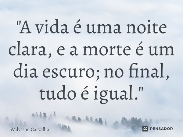 ⁠"A vida é uma noite clara, e a morte é um dia escuro; no final, tudo é igual."... Frase de Walysson Carvalho.