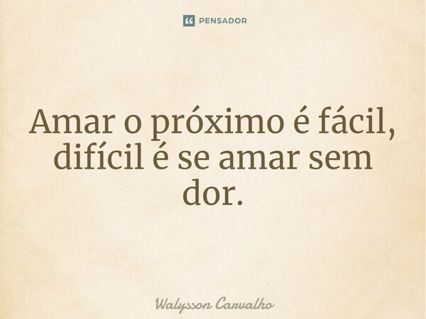 Amar o próximo é fácil, difícil é se amar sem dor.... Frase de Walysson Carvalho.