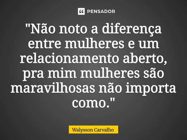 "Não noto a diferença entre mulheres e um relacionamento aberto, pra mim mulheres são maravilhosas não importa como."⁠... Frase de Walysson Carvalho.