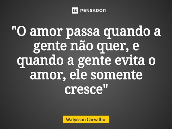⁠"O amor passa quando a gente não quer, e quando a gente evita o amor, ele somente cresce"... Frase de Walysson Carvalho.