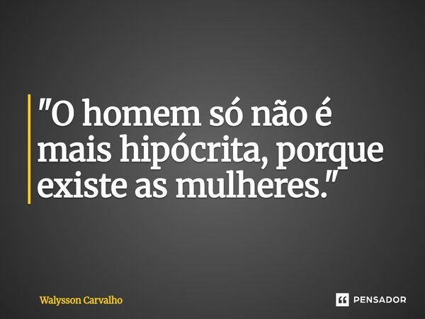 "O homem só não é mais hipócrita, porque existe as mulheres."... Frase de Walysson Carvalho.