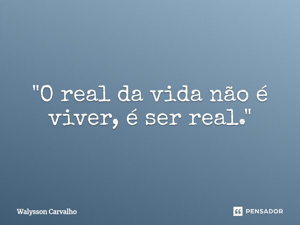 ⁠"O real da vida não é viver, é ser real."... Frase de Walysson Carvalho.